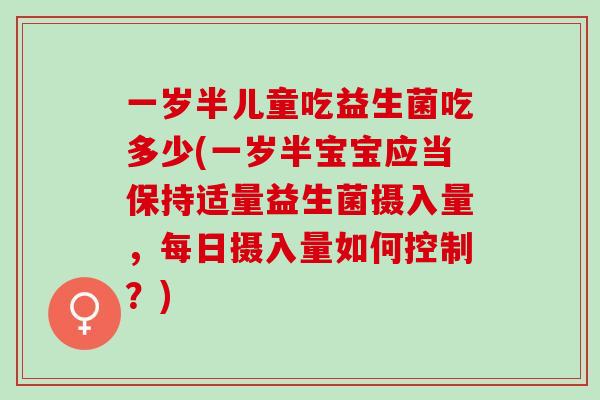 一岁半儿童吃益生菌吃多少(一岁半宝宝应当保持适量益生菌摄入量，每日摄入量如何控制？)