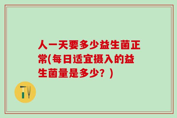 人一天要多少益生菌正常(每日适宜摄入的益生菌量是多少？)