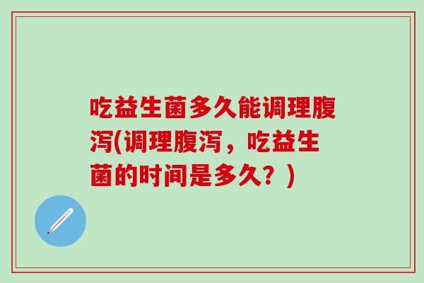 吃益生菌多久能调理腹泻(调理腹泻，吃益生菌的时间是多久？)