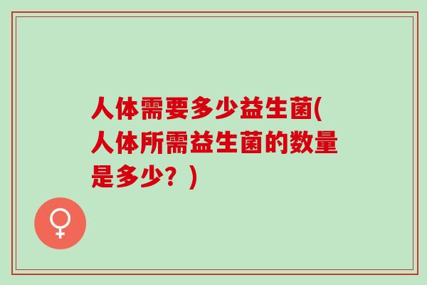 人体需要多少益生菌(人体所需益生菌的数量是多少？)