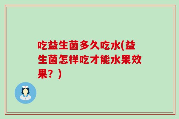吃益生菌多久吃水(益生菌怎样吃才能水果效果?) 吃益生菌多久吃水(益生菌怎样吃才能水果效果?)