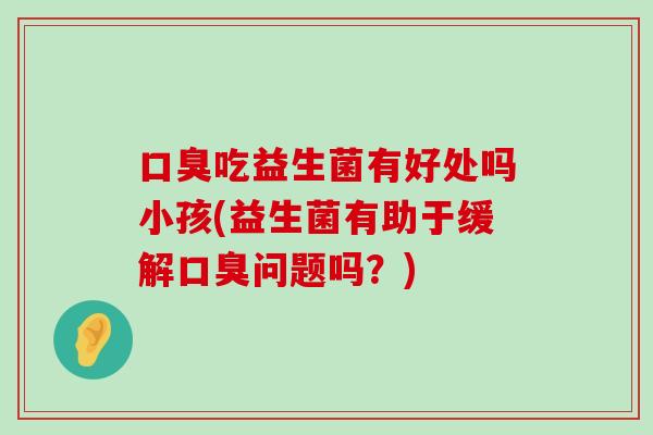 口臭吃益生菌有好处吗小孩(益生菌有助于缓解口臭问题吗？)