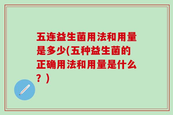 五连益生菌用法和用量是多少(五种益生菌的正确用法和用量是什么？)