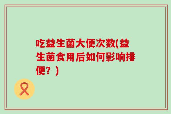 吃益生菌大便次数(益生菌食用后如何影响排便？)