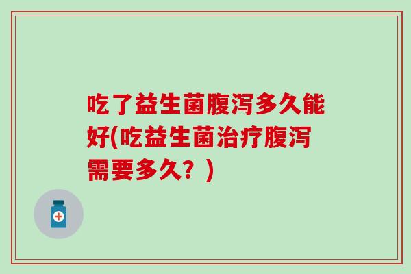 吃了益生菌腹泻多久能好(吃益生菌治疗腹泻需要多久？)