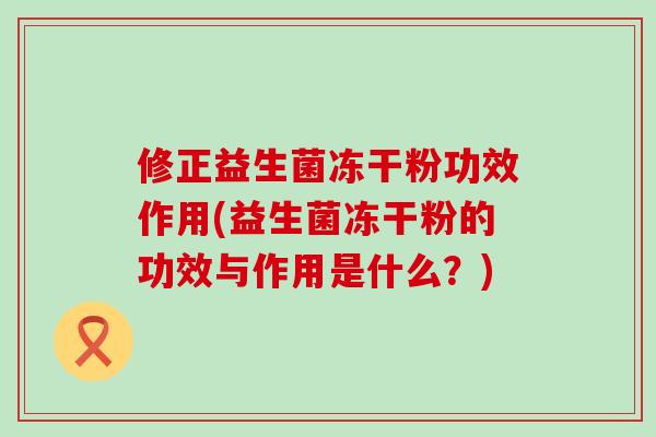 修正益生菌冻干粉功效作用(益生菌冻干粉的功效与作用是什么？)