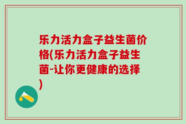 乐力活力盒子益生菌价格(乐力活力盒子益生菌-让你更健康的选择)