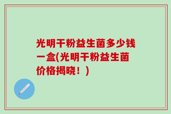 光明干粉益生菌多少钱一盒(光明干粉益生菌价格揭晓！)