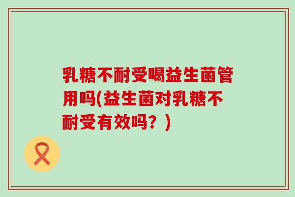 乳糖不耐受喝益生菌管用吗(益生菌对乳糖不耐受有效吗？)