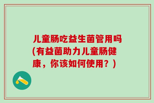儿童肠吃益生菌管用吗(有益菌助力儿童肠健康，你该如何使用？)