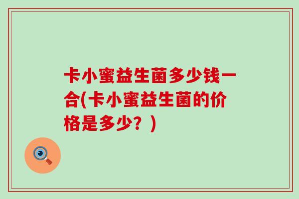 卡小蜜益生菌多少钱一合(卡小蜜益生菌的价格是多少？)