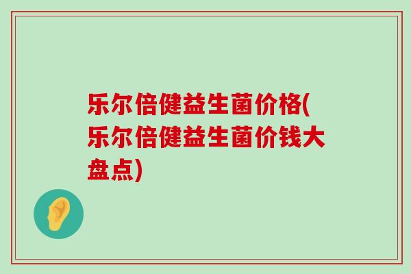乐尔倍健益生菌价格(乐尔倍健益生菌价钱大盘点)