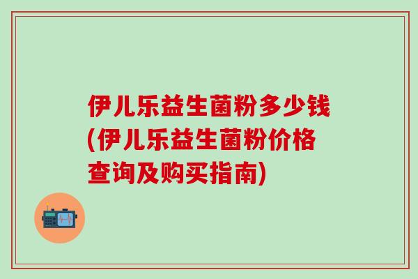 伊儿乐益生菌粉多少钱(伊儿乐益生菌粉价格查询及购买指南)