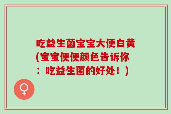 吃益生菌宝宝大便白黄(宝宝便便颜色告诉你：吃益生菌的好处！)