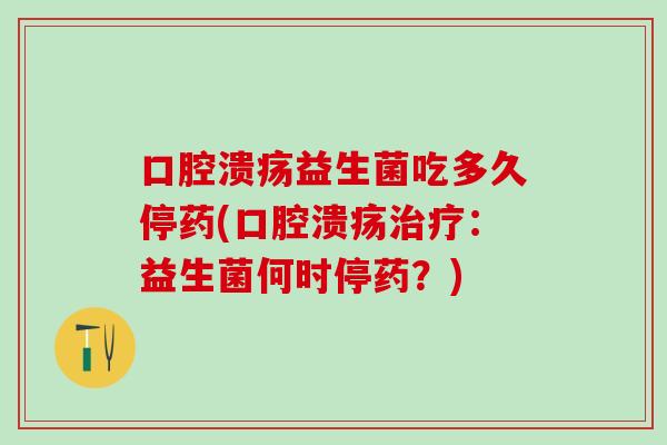 口腔溃疡益生菌吃多久停药(口腔溃疡治疗：益生菌何时停药？)
