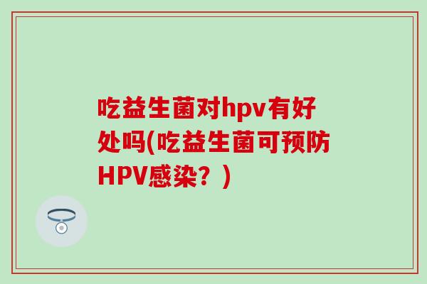 吃益生菌对hpv有好处吗(吃益生菌可预防HPV感染？)