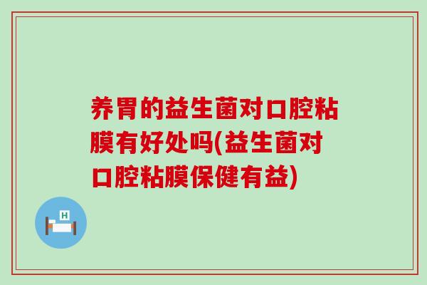 养胃的益生菌对口腔粘膜有好处吗(益生菌对口腔粘膜保健有益)