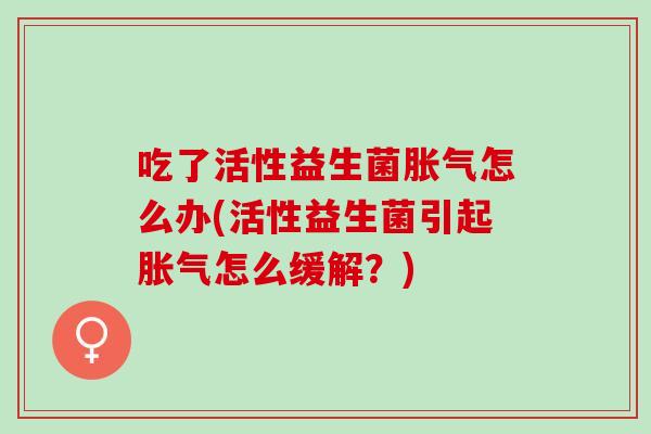 吃了活性益生菌怎么办(活性益生菌引起怎么缓解?) 吃了活性益生菌怎么办(活性益生菌引起怎么缓解?)