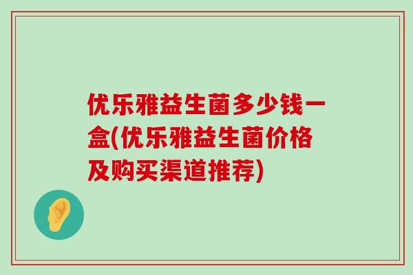 优乐雅益生菌多少钱一盒(优乐雅益生菌价格及购买渠道推荐)