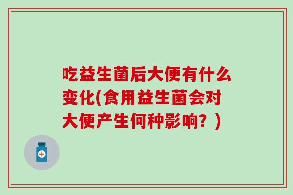 吃益生菌后大便有什么变化(食用益生菌会对大便产生何种影响？)