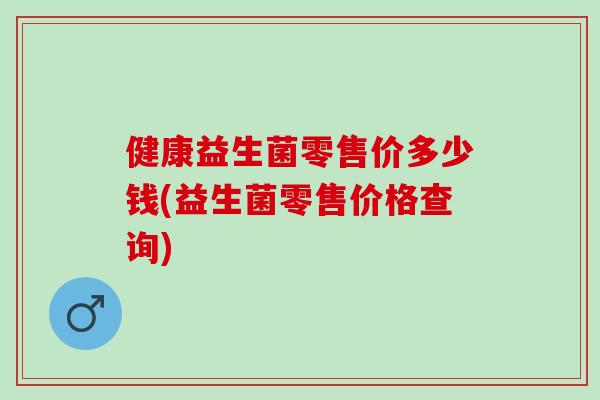 健康益生菌零售价多少钱(益生菌零售价格查询) 健康益生菌零售价多少钱(益生菌零售价格查询)