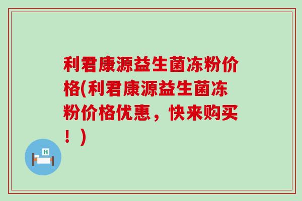 利君康源益生菌冻粉价格(利君康源益生菌冻粉价格优惠，快来购买！)