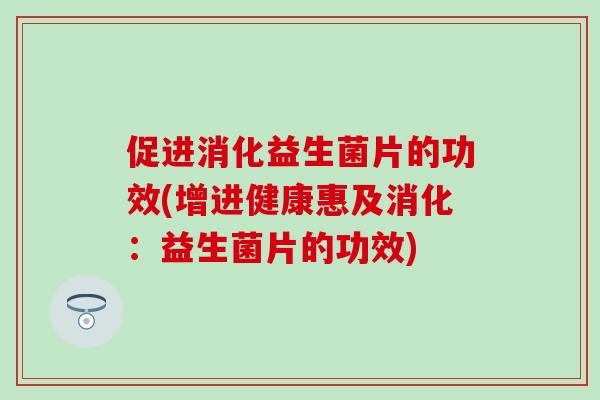 促进消化益生菌片的功效(增进健康惠及消化：益生菌片的功效)