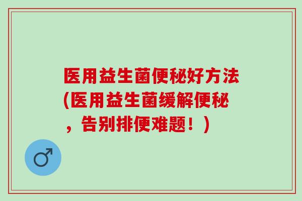 医用益生菌便秘好方法(医用益生菌缓解便秘，告别排便难题！)