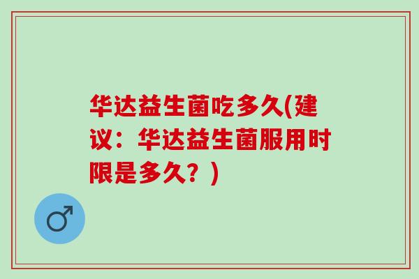 华达益生菌吃多久(建议：华达益生菌服用时限是多久？)