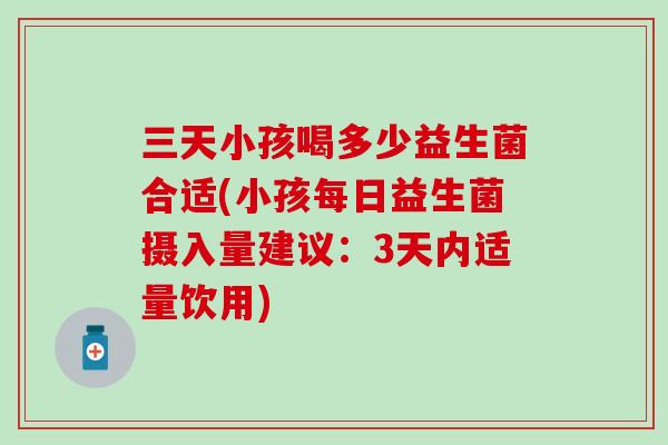 三天小孩喝多少益生菌合适(小孩每日益生菌摄入量建议：3天内适量饮用)