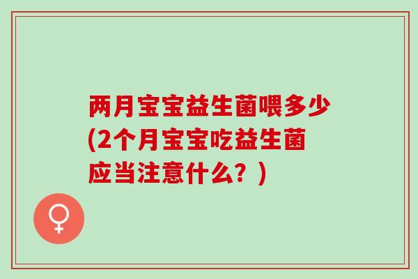 两月宝宝益生菌喂多少(2个月宝宝吃益生菌应当注意什么?) 两月宝宝益生菌喂多少(2个月宝宝吃益生菌应当注意什么?)