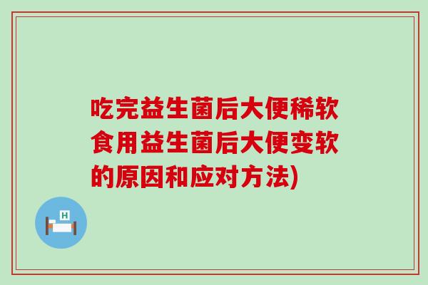 吃完益生菌后大便稀软食用益生菌后大便变软的原因和应对方法) 吃完益生菌后大便稀软食用益生菌后大便变软的原因和应对方法)