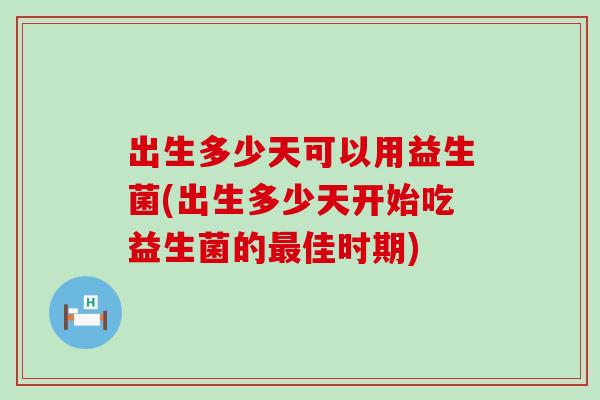出生多少天可以用益生菌(出生多少天开始吃益生菌的佳时期) 出生多少天可以用益生菌(出生多少天开始吃益生菌的佳时期)