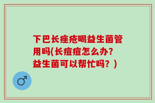 下巴长喝益生菌管用吗(长痘痘怎么办？益生菌可以帮忙吗？)