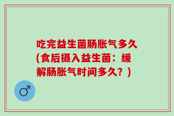 吃完益生菌肠多久(食后摄入益生菌:缓解肠时间多久?) 吃完益生菌肠多久(食后摄入益生菌:缓解肠时间多久?)