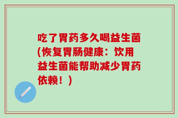 吃了胃药多久喝益生菌(恢复健康:饮用益生菌能帮助减少胃药依赖!) 吃了胃药多久喝益生菌(恢复健康:饮用益生菌能帮助减少胃药依赖!)