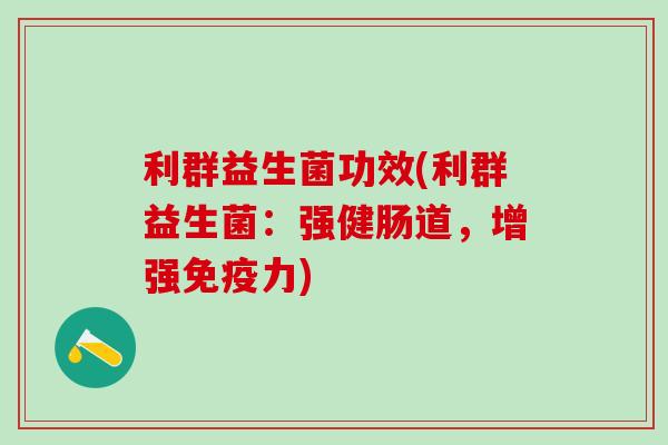 利群益生菌功效(利群益生菌：强健肠道，增强免疫力)