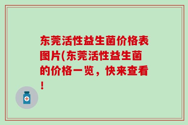 东莞活性益生菌价格表图片(东莞活性益生菌的价格一览，快来查看！