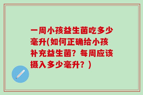 一周小孩益生菌吃多少毫升(如何正确给小孩补充益生菌？每周应该摄入多少毫升？)