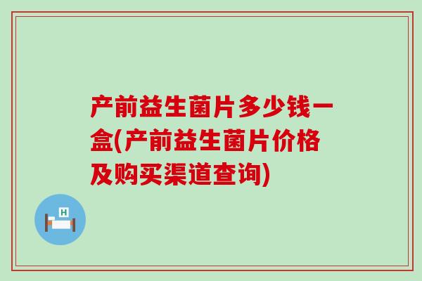 产前益生菌片多少钱一盒(产前益生菌片价格及购买渠道查询)