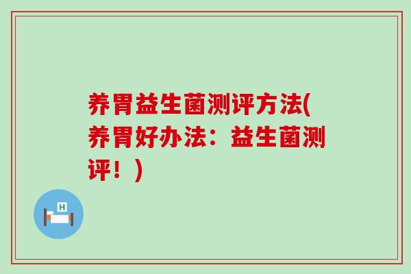 养胃益生菌测评方法(养胃好办法:益生菌测评!) 养胃益生菌测评方法(养胃好办法:益生菌测评!)