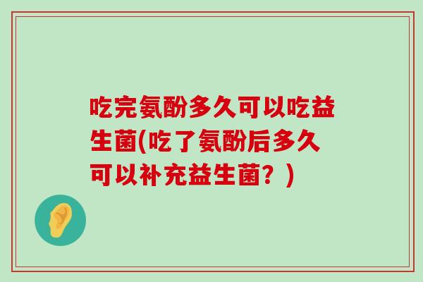 吃完氨酚多久可以吃益生菌(吃了氨酚后多久可以补充益生菌？)