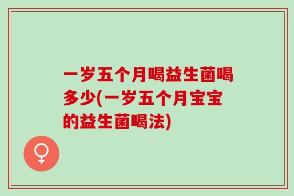一岁五个月喝益生菌喝多少(一岁五个月宝宝的益生菌喝法)