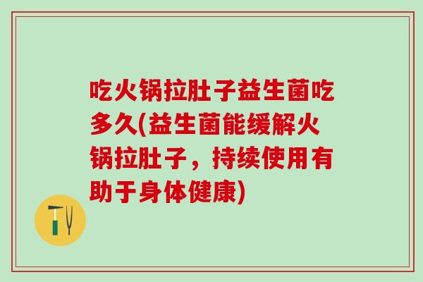 吃火锅拉肚子益生菌吃多久(益生菌能缓解火锅拉肚子，持续使用有助于身体健康)