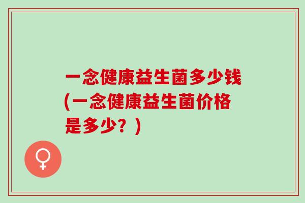 一念健康益生菌多少钱(一念健康益生菌价格是多少？)