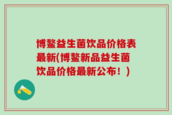 博鳌益生菌饮品价格表最新(博鳌新品益生菌饮品价格最新公布！)