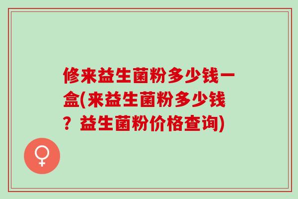 修来益生菌粉多少钱一盒(来益生菌粉多少钱？益生菌粉价格查询)