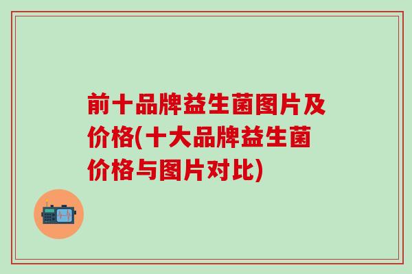 前十品牌益生菌图片及价格(十大品牌益生菌价格与图片对比)