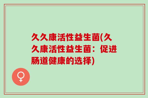久久康活性益生菌(久久康活性益生菌：促进肠道健康的选择)