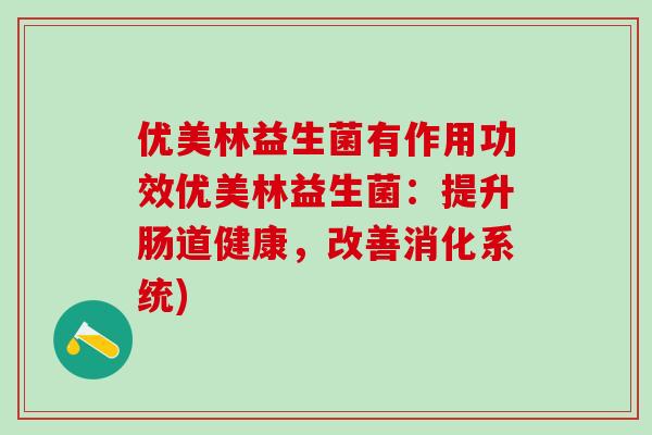 优美林益生菌有作用功效优美林益生菌：提升肠道健康，改善消化系统)